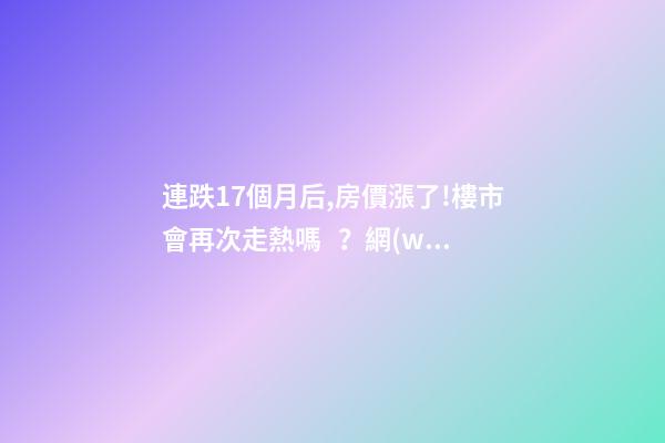 連跌17個月后,房價漲了!樓市會再次走熱嗎？網(wǎng)友：忽悠買房！